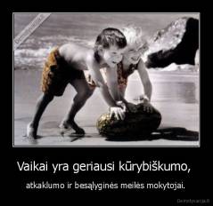 Vaikai yra geriausi kūrybiškumo,  -  atkaklumo ir besąlyginės meilės mokytojai. 