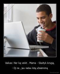 Vaikas: Ner ką veikt . Mama - Skaityk knygą. - - Oj ne , jau radau kitą užsiėmimą