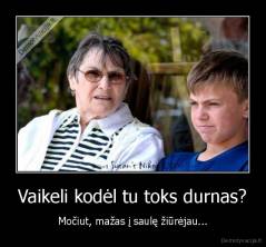 Vaikeli kodėl tu toks durnas? - Močiut, mažas į saulę žiūrėjau...