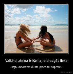 Vaikinai ateina ir išeina, o draugės lieka - Deja, nevisoms duota proto tai suprasti.