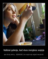 Vaikinai galvoja, kad visos merginos svajoja - apie tobulą vaikiną... NESĄMONĖ. Jos svajoja kaip valgant nesustorėti!
