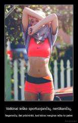 Vaikinai ieško sportuojančių, nerūkančių, - Negerenčių. Bet prisiminkit, kad tokios merginos ieško to paties