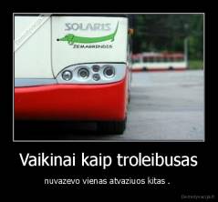 Vaikinai kaip troleibusas - nuvazevo vienas atvaziuos kitas . 