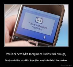 Vaikinai nerašykit merginom kurios turi draugą, - Nes jums tai irgi nepatiktu jeigu jūsu merginai rašytų kitas vaikinas.