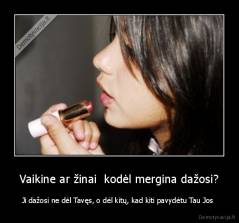 Vaikine ar žinai  kodėl mergina dažosi? - Ji dažosi ne dėl Tavęs, o dėl kitų, kad kiti pavydėtu Tau Jos 