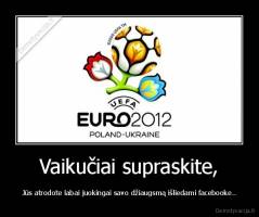 Vaikučiai supraskite, - Jūs atrodote labai juokingai savo džiaugsmą išliedami facebooke..