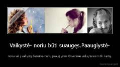 Vaikystė- noriu būti suaugęs.Paauglystė- - noriu vėl į vaikystę.Senatvė-noriu paauglystės.Gyvenime viską turesim tik kartą.