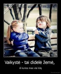 Vaikystė - tai didelė žemė,  - iš kurios mes visi kilę