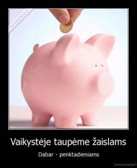 Vaikystėje taupėme žaislams - Dabar - penktadieniams