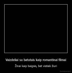 Vaizdeliai su batutais kaip romantinai filmai - Žinai kaip baigsis, bet vistiek žiuri