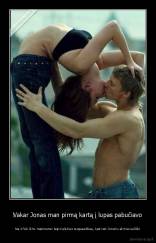 ‎Vakar Jonas man pirmą kartą į lupas pabučiavo - Na ir?Aš iš to malonumo taip keliukus suspaudžiau, kad net Jonuko akiniai sulūžo