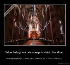 Vakar bažnyčioje prie manęs atsisėdo blondinė,  - užsidegė cigaretę ir pradėjo rukyt. Man vos alaus iš rankų neiškrito...