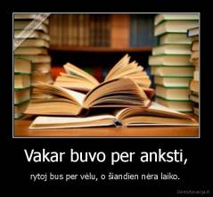 Vakar buvo per anksti, - rytoj bus per vėlu, o šiandien nėra laiko. 