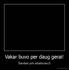 Vakar buvo per daug gerai! - Šiandien pirk arbatinuka:D