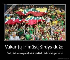 Vakar jų ir mūsų širdys dužo  - Bet niekas nepasikeitė vistiek lietuviai geriausi
