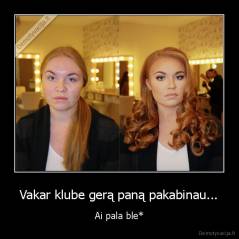 Vakar klube gerą paną pakabinau... - Ai pala ble*