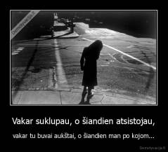 Vakar suklupau, o šiandien atsistojau, - vakar tu buvai aukštai, o šiandien man po kojom...