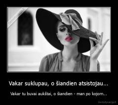 Vakar suklupau, o šiandien atsistojau... - Vakar tu buvai aukštai, o šiandien - man po kojom...