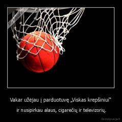 Vakar užėjau į parduotuvę „Viskas krepšiniui“ -  ir nusipirkau alaus, cigarečių ir televizorių.