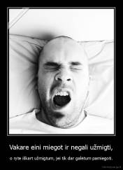 Vakare eini miegot ir negali užmigti, - o ryte iškart užmigtum, jei tik dar galėtum pamiegoti.