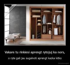 Vakare tu rinkiesi aprengt rytojuj ka nors, - o ryte gali jau sugalvoti aprengt kazka kitko