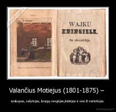Valančius Motiejus (1801-1875) –  - vyskupas, rašytojas, knygų rengėjas,leidejas ir one.lt vartotojas.