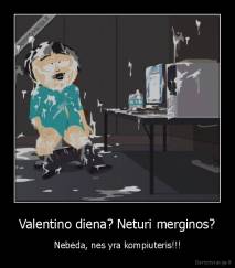 Valentino diena? Neturi merginos? - Nebėda, nes yra kompiuteris!!!