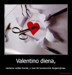 Valentino diena, - vieniems meilės šventė, o man tik komenrcinis išsigalvojimas.