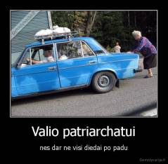 Valio patriarchatui - nes dar ne visi diedai po padu