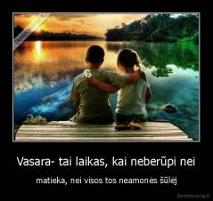 Vasara- tai laikas, kai neberūpi nei - matieka, nei visos tos neamonės šūlėj