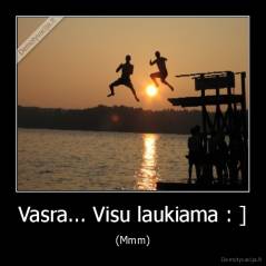 Vasra... Visu laukiama : ] - (Mmm)