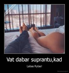 Vat dabar suprantu,kad - Labas Rytas!