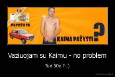 Vaziuojam su Kaimu - no problem - Turi 50e ? :)