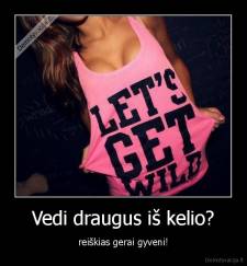 Vedi draugus iš kelio? - reiškias gerai gyveni!