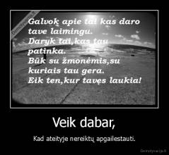 Veik dabar, - Kad ateityje nereiktų apgailestauti.