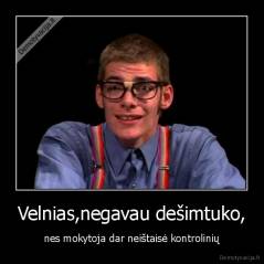 Velnias,negavau dešimtuko, - nes mokytoja dar neištaisė kontrolinių