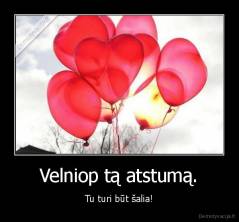 Velniop tą atstumą. - Tu turi būt šalia!