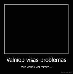 Velniop visas problemas - mes vistiek visi mirsim...