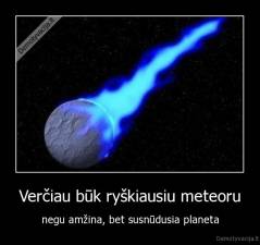 Verčiau būk ryškiausiu meteoru - negu amžina, bet susnūdusia planeta