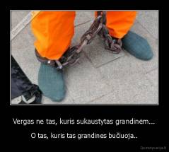 Vergas ne tas, kuris sukaustytas grandinėm... - O tas, kuris tas grandines bučiuoja..