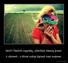 Verki? Pasiimk cigaretę, užsirūkyk tiesiog įtrauk  - ir užsimerk , o dūmai vyduje išgriauš visas svajones.