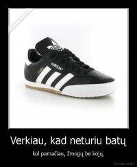 Verkiau, kad neturiu batų - kol pamačiau, žmogų be kojų.