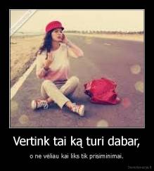 Vertink tai ką turi dabar, - o ne vėliau kai liks tik prisiminimai.