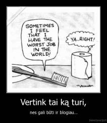 Vertink tai ką turi, - nes gali būti ir blogiau...