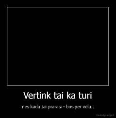 Vertink tai ka turi - nes kada tai prarasi - bus per vėlu..