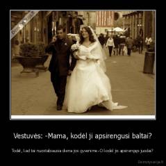 Vestuvės: -Mama, kodėl ji apsirengusi baltai? - Todėl, kad tai nuostabiausia diena jos gyvenime.-O kodėl jis apsirengęs juodai?