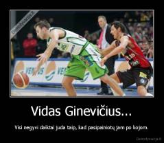 Vidas Ginevičius... - Visi negyvi daiktai juda taip, kad pasipainiotų jam po kojom.