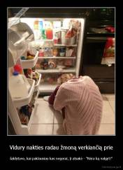 Vidury nakties radau žmoną verkiančią prie - šaldytuvo, kai paklausiau kas negerai, ji atsakė - "Nėra ką valgyt!"