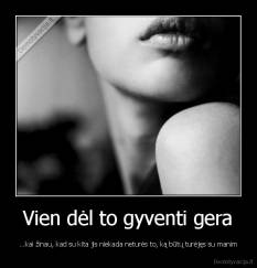 Vien dėl to gyventi gera - ...kai žinau, kad su kita jis niekada neturės to, ką būtų turėjęs su manim