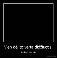 Vien dėl to verta didžiuotis, - kad esi lietuvis